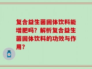 复合益生菌固体饮料能增肥吗？解析复合益生菌固体饮料的功效与作用？