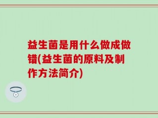 益生菌是用什么做成做错(益生菌的原料及制作方法简介)