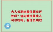 大人长期吃益生菌有坏处吗？请问益生菌成人可以吃吗，有什么功效