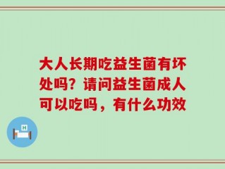 大人长期吃益生菌有坏处吗？请问益生菌成人可以吃吗，有什么功效