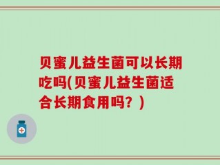 贝蜜儿益生菌可以长期吃吗(贝蜜儿益生菌适合长期食用吗？)