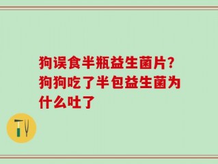 狗误食半瓶益生菌片？狗狗吃了半包益生菌为什么吐了