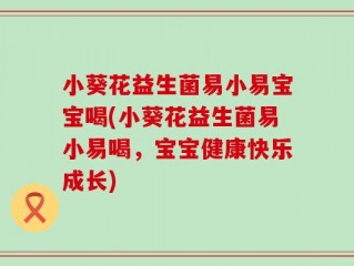 小葵花益生菌易小易宝宝喝(小葵花益生菌易小易喝，宝宝健康快乐成长)
