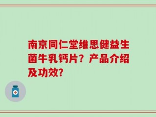 南京同仁堂维思健益生菌牛乳钙片？产品介绍及功效？