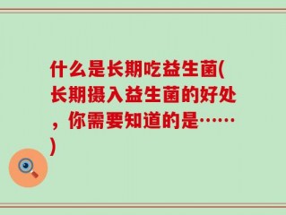 什么是长期吃益生菌(长期摄入益生菌的好处，你需要知道的是……)