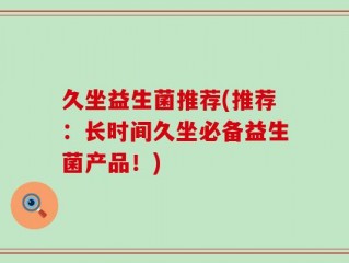 久坐益生菌推荐(推荐：长时间久坐必备益生菌产品！)