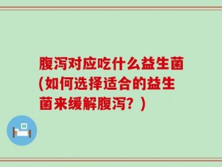 腹泻对应吃什么益生菌(如何选择适合的益生菌来缓解腹泻？)