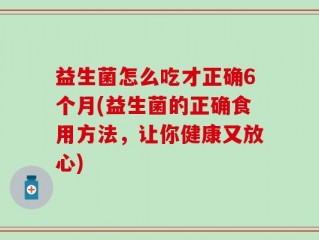 益生菌怎么吃才正确6个月(益生菌的正确食用方法，让你健康又放心)