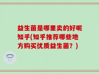 益生菌是哪里卖的好呢知乎(知乎推荐哪些地方购买优质益生菌？)