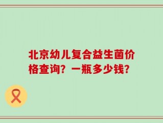 北京幼儿复合益生菌价格查询？一瓶多少钱？