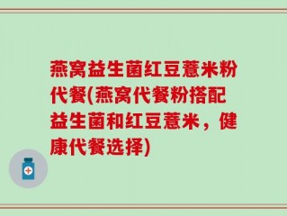 燕窝益生菌红豆薏米粉代餐(燕窝代餐粉搭配益生菌和红豆薏米，健康代餐选择)