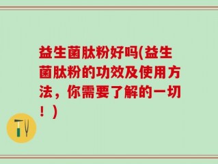 益生菌肽粉好吗(益生菌肽粉的功效及使用方法，你需要了解的一切！)