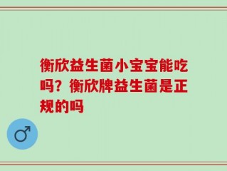 衡欣益生菌小宝宝能吃吗？衡欣牌益生菌是正规的吗
