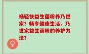 畅轻快益生菌粉养乃世家？畅享健康生活，乃世家益生菌粉的养护方法？