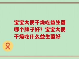 宝宝大便干燥吃益生菌哪个牌子好？宝宝大便干燥吃什么益生菌好