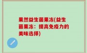 果然益生菌果冻(益生菌果冻：提高免疫力的美味选择)