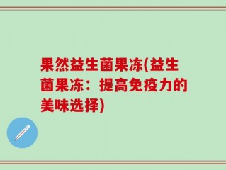 果然益生菌果冻(益生菌果冻：提高免疫力的美味选择)