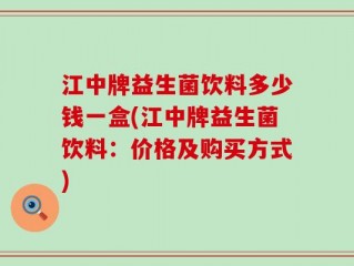 江中牌益生菌饮料多少钱一盒(江中牌益生菌饮料：价格及购买方式)