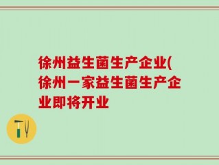 徐州益生菌生产企业(徐州一家益生菌生产企业即将开业