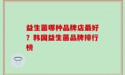 益生菌哪种品牌店最好？韩国益生菌品牌排行榜