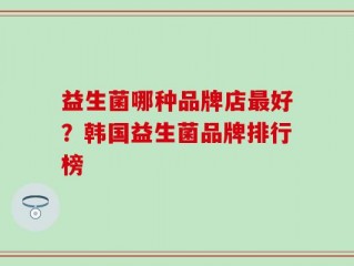 益生菌哪种品牌店最好？韩国益生菌品牌排行榜