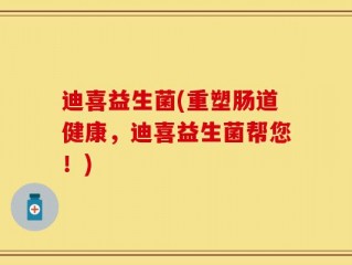 迪喜益生菌(重塑肠道健康，迪喜益生菌帮您！)