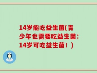 14岁能吃益生菌(青少年也需要吃益生菌：14岁可吃益生菌！)