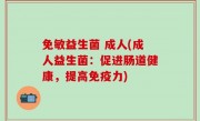 免敏益生菌 成人(成人益生菌：促进肠道健康，提高免疫力)