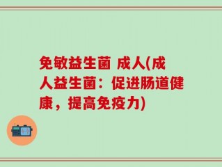 免敏益生菌 成人(成人益生菌：促进肠道健康，提高免疫力)