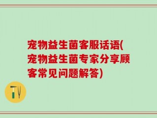 宠物益生菌客服话语(宠物益生菌专家分享顾客常见问题解答)