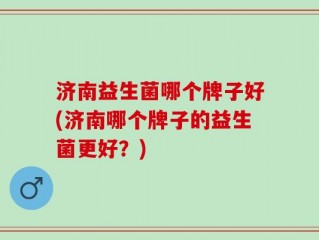 济南益生菌哪个牌子好(济南哪个牌子的益生菌更好？)