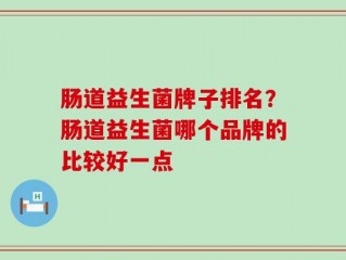 肠道益生菌牌子排名？肠道益生菌哪个品牌的比较好一点