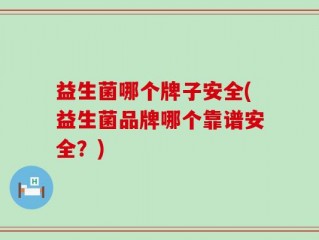 益生菌哪个牌子安全(益生菌品牌哪个靠谱安全？)