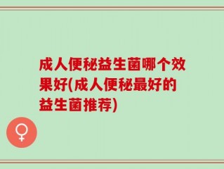 成人便秘益生菌哪个效果好(成人便秘最好的益生菌推荐)