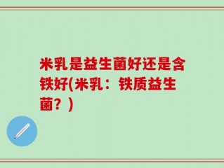 米乳是益生菌好还是含铁好(米乳：铁质益生菌？)