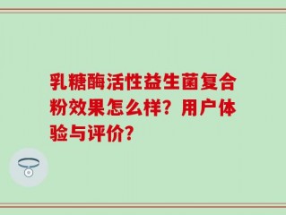 乳糖酶活性益生菌复合粉效果怎么样？用户体验与评价？