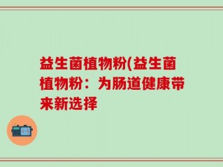 益生菌植物粉(益生菌植物粉：为肠道健康带来新选择