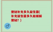 便秘补充多久益生菌(补充益生菌多久能缓解便秘？)