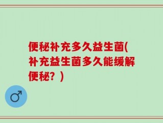 便秘补充多久益生菌(补充益生菌多久能缓解便秘？)