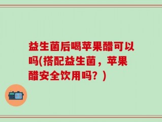 益生菌后喝苹果醋可以吗(搭配益生菌，苹果醋安全饮用吗？)