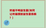 奶猫不喝益生菌(如何让奶猫摆脱益生菌依赖？)
