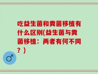 吃益生菌和粪菌移植有什么区别(益生菌与粪菌移植：两者有何不同？)