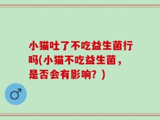 小猫吐了不吃益生菌行吗(小猫不吃益生菌，是否会有影响？)
