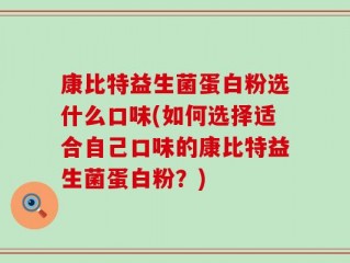 康比特益生菌蛋白粉选什么口味(如何选择适合自己口味的康比特益生菌蛋白粉？)