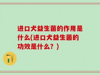 进口犬益生菌的作用是什么(进口犬益生菌的功效是什么？)