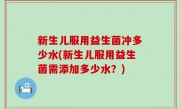 新生儿服用益生菌冲多少水(新生儿服用益生菌需添加多少水？)