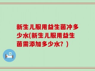 新生儿服用益生菌冲多少水(新生儿服用益生菌需添加多少水？)