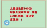 儿童益生菌100亿(超强儿童益生菌：拥有100亿菌群，促进宝宝健康！)