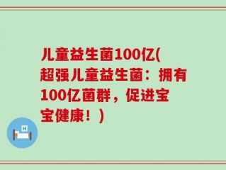 儿童益生菌100亿(超强儿童益生菌：拥有100亿菌群，促进宝宝健康！)