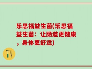 乐思福益生菌(乐思福益生菌：让肠道更健康，身体更舒适)